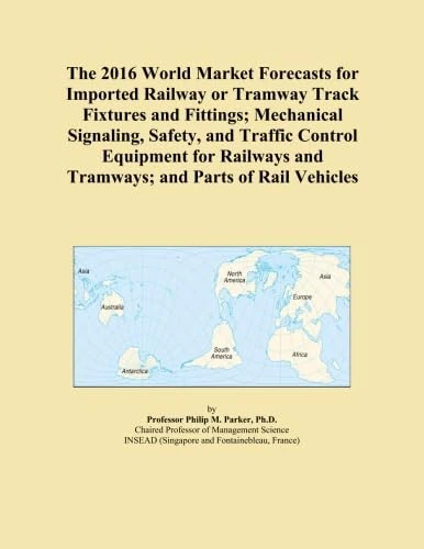 The 2016 World Market Forecasts for Imported Railway or Tramway Track Fixtures and Fittings; Mechanical Signaling, Safety, and Traffic Control ... and Tramways; and Parts of Rail Vehicles