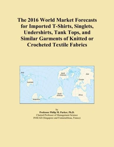 The 2016 World Market Forecasts for Imported T-Shirts, Singlets, Undershirts, Tank Tops, and Similar Garments of Knitted or Crocheted Textile Fabrics