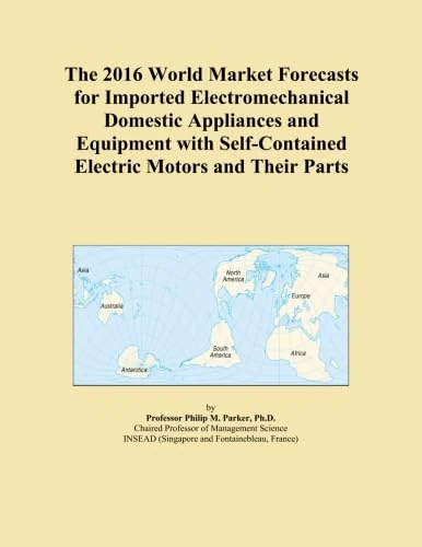 The 2016 World Market Forecasts for Imported Electromechanical Domestic Appliances and Equipment with Self-Contained Electric Motors and Their Parts