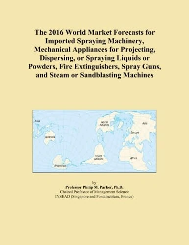 The 2016 World Market Forecasts for Imported Spraying Machinery, Mechanical Appliances for Projecting, Dispersing, or Spraying Liquids or Powders, Fire Extinguishers, Spray Guns, and Steam or San