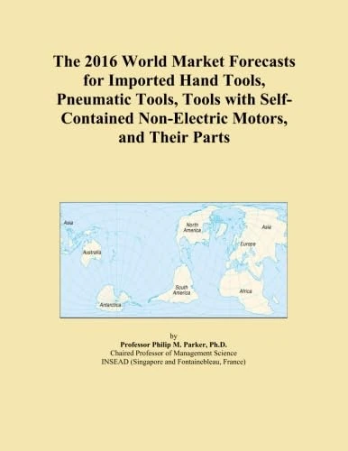 The 2016 World Market Forecasts for Imported Hand Tools, Pneumatic Tools, Tools with Self-Contained Non-Electric Motors, and Their Parts