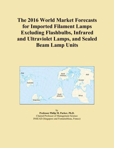 The 2016 World Market Forecasts for Imported Filament Lamps Excluding Flashbulbs, Infrared and Ultraviolet Lamps, and Sealed Beam Lamp Units
