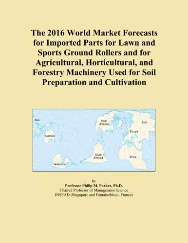 The 2016 World Market Forecasts for Imported Parts for Lawn and Sports Ground Rollers and for Agricultural, Horticultural, and Forestry Machinery Used for Soil Preparation and Cultivation