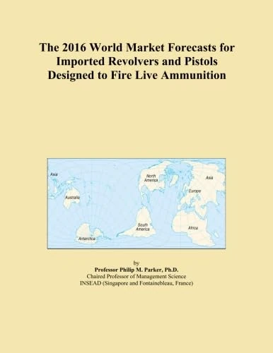 The 2016 World Market Forecasts for Imported Revolvers and Pistols Designed to Fire Live Ammunition