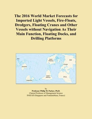 The 2016 World Market Forecasts for Imported Light Vessels, Fire-Floats, Dredgers, Floating Cranes and Other Vessels without Navigation As Their Main Function, Floating Docks, and Drilling Platforms