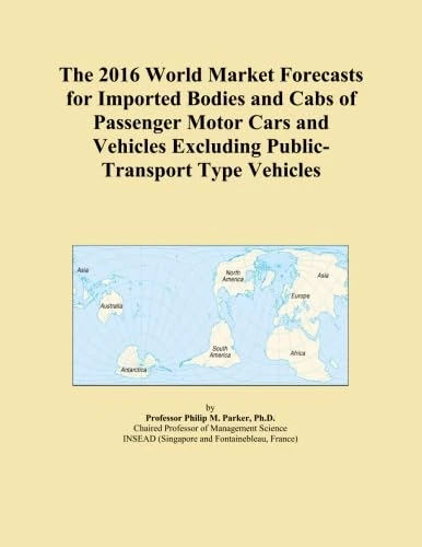 The 2016 World Market Forecasts for Imported Bodies and Cabs of Passenger Motor Cars and Vehicles Excluding Public-Transport Type Vehicles