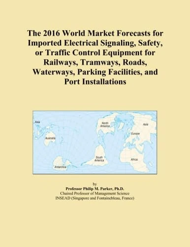 The 2016 World Market Forecasts for Imported Electrical Signaling, Safety, or Traffic Control Equipment for Railways, Tramways, Roads, Waterways, Parking Facilities, and Port Installations