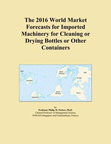 The 2016 World Market Forecasts for Imported Machinery for Cleaning or Drying Bottles or Other Containers