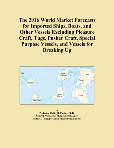 The 2016 World Market Forecasts for Imported Ships, Boats, and Other Vessels Excluding Pleasure Craft, Tugs, Pusher Craft, Special Purpose Vessels, and Vessels for Breaking Up