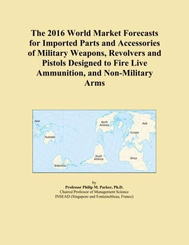 The 2016 World Market Forecasts for Imported Parts and Accessories of Military Weapons, Revolvers and Pistols Designed to Fire Live Ammunition, and Non-Military Arms