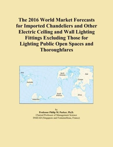 The 2016 World Market Forecasts for Imported Chandeliers and Other Electric Ceiling and Wall Lighting Fittings Excluding Those for Lighting Public Open Spaces and Thoroughfares