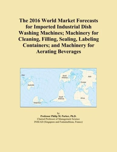 The 2016 World Market Forecasts for Imported Industrial Dish Washing Machines; Machinery for Cleaning, Filling, Sealing, Labeling Containers; and Machinery for Aerating Beverages