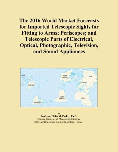The 2016 World Market Forecasts for Imported Telescopic Sights for Fitting to Arms; Periscopes; and Telescopic Parts of Electrical, Optical, Photographic, Television, and Sound Appliances