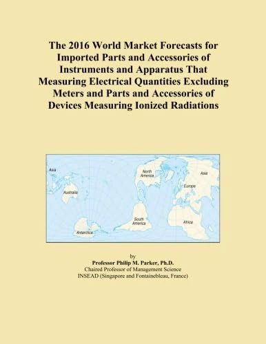 The 2016 World Market Forecasts for Imported Parts and Accessories of Instruments and Apparatus That Measuring Electrical Quantities Excluding Meters ... of Devices Measuring Ionized Radiations