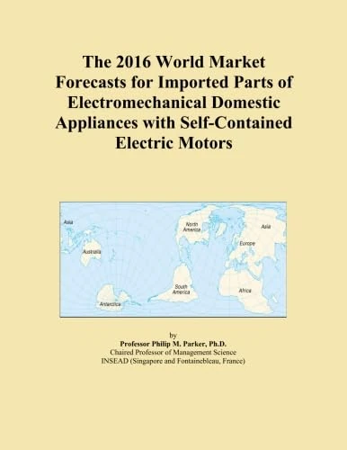The 2016 World Market Forecasts for Imported Parts of Electromechanical Domestic Appliances with Self-Contained Electric Motors