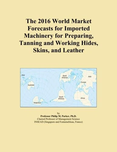 The 2016 World Market Forecasts for Imported Machinery for Preparing, Tanning and Working Hides, Skins, and Leather