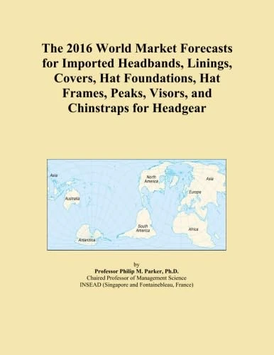 The 2016 World Market Forecasts for Imported Headbands, Linings, Covers, Hat Foundations, Hat Frames, Peaks, Visors, and Chinstraps for Headgear