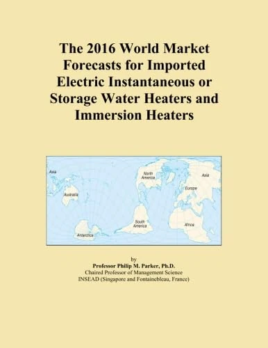 The 2016 World Market Forecasts for Imported Electric Instantaneous or Storage Water Heaters and Immersion Heaters
