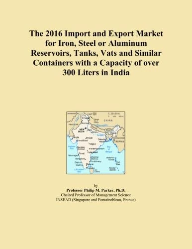 The 2016 Import and Export Market for Iron, Steel or Aluminum Reservoirs, Tanks, Vats and Similar Containers with a Capacity of over 300 Liters in India