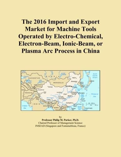 The 2016 Import and Export Market for Machine Tools Operated by Electro-Chemical, Electron-Beam, Ionic-Beam, or Plasma Arc Process in China