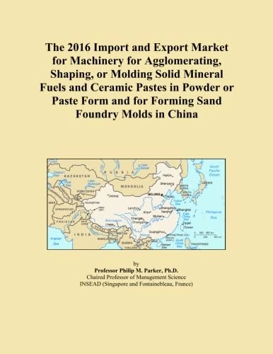 The 2016 Import and Export Market for Machinery for Agglomerating, Shaping, or Molding Solid Mineral Fuels and Ceramic Pastes in Powder or Paste Form and for Forming Sand Foundry Molds in China