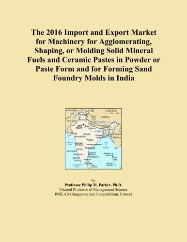 The 2016 Import and Export Market for Machinery for Agglomerating, Shaping, or Molding Solid Mineral Fuels and Ceramic Pastes in Powder or Paste Form and for Forming Sand Foundry Molds in India