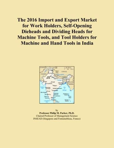 The 2016 Import and Export Market for Work Holders, Self-Opening Dieheads and Dividing Heads for Machine Tools, and Tool Holders for Machine and Hand Tools in India