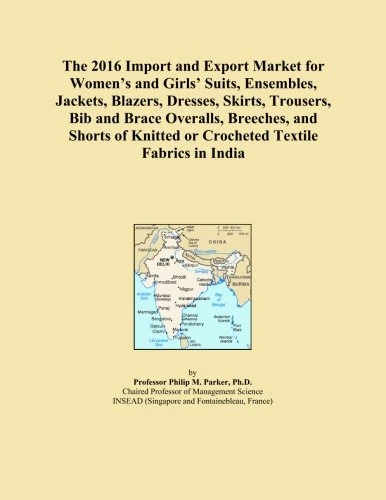 The 2016 Import and Export Market for Women's and Girls' Suits, Ensembles, Jackets, Blazers, Dresses, Skirts, Trousers, Bib and Brace Overalls, ... Knitted or Crocheted Textile Fabrics in India