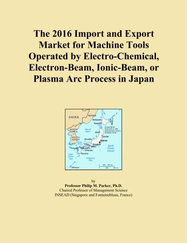 The 2016 Import and Export Market for Machine Tools Operated by Electro-Chemical, Electron-Beam, Ionic-Beam, or Plasma Arc Process in Japan