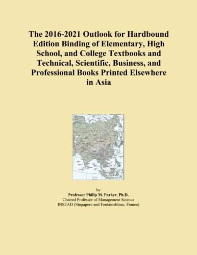The 2016-2021 Outlook for Hardbound Edition Binding of Elementary, High School, and College Textbooks and Technical, Scientific, Business, and Professional Books Printed Elsewhere in Asia