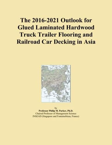 The 2016-2021 Outlook for Glued Laminated Hardwood Truck Trailer Flooring and Railroad Car Decking in Asia