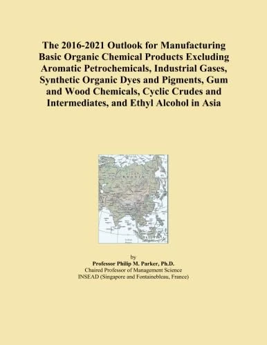 The 2016-2021 Outlook for Manufacturing Basic Organic Chemical Products Excluding Aromatic Petrochemicals, Industrial Gases, Synthetic Organic Dyes ... and Intermediates, and Ethyl Alcohol in Asia