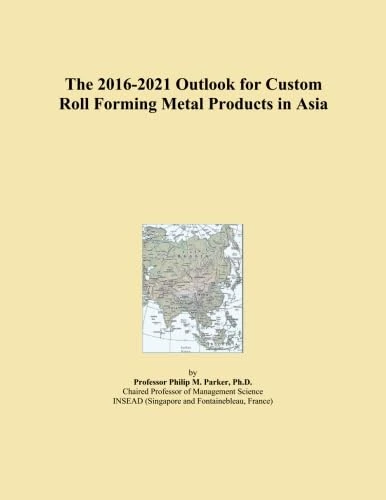 The 2016-2021 Outlook for Custom Roll Forming Metal Products in Asia