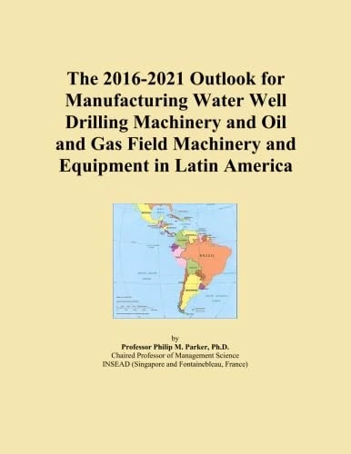The 2016-2021 Outlook for Manufacturing Water Well Drilling Machinery and Oil and Gas Field Machinery and Equipment in Latin America