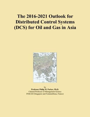 The 2016-2021 Outlook for Distributed Control Systems (DCS) for Oil and Gas in Asia