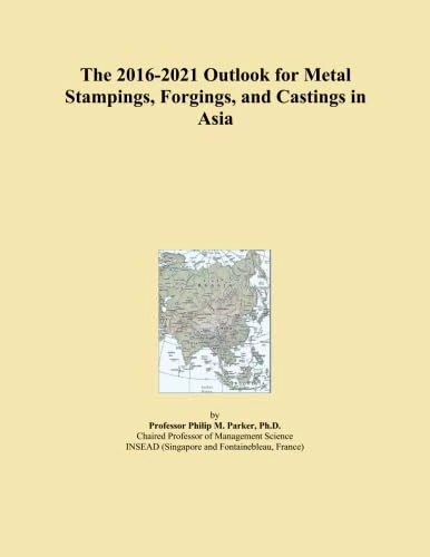 The 2016-2021 Outlook for Metal Stampings, Forgings, and Castings in Asia