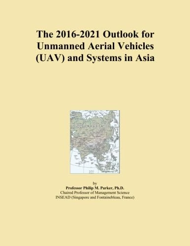 The 2016-2021 Outlook for Unmanned Aerial Vehicles (UAV) and Systems in Asia