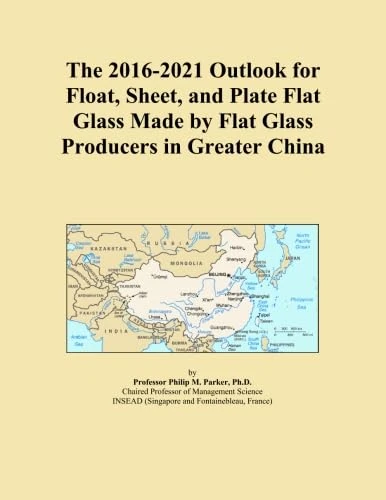 The 2016-2021 Outlook for Float, Sheet, and Plate Flat Glass Made by Flat Glass Producers in Greater China