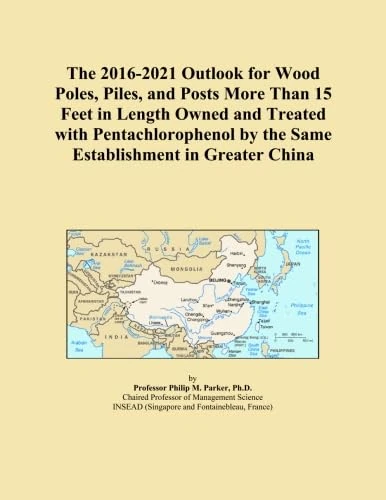 The 2016-2021 Outlook for Wood Poles, Piles, and Posts More Than 15 Feet in Length Owned and Treated with Pentachlorophenol by the Same Establishment in Greater China