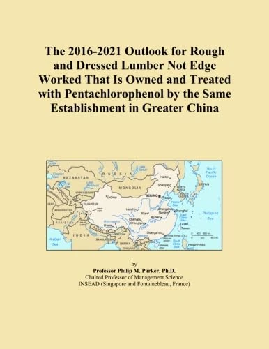 The 2016-2021 Outlook for Rough and Dressed Lumber Not Edge Worked That Is Owned and Treated with Pentachlorophenol by the Same Establishment in Greater China