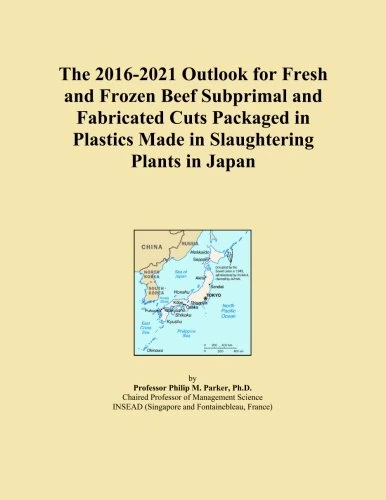 The 2016-2021 Outlook for Fresh and Frozen Beef Subprimal and Fabricated Cuts Packaged in Plastics Made in Slaughtering Plants in Japan