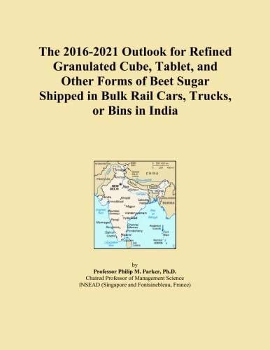 The 2016-2021 Outlook for Refined Granulated Cube, Tablet, and Other Forms of Beet Sugar Shipped in Bulk Rail Cars, Trucks, or Bins in India