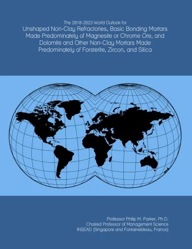 The 2018-2023 World Outlook for Unshaped Non-Clay Refractories, Basic Bonding Mortars Made Predominately of Magnesite or Chrome Ore, and Dolomite and ... of Forsterite, Zircon, and Silica