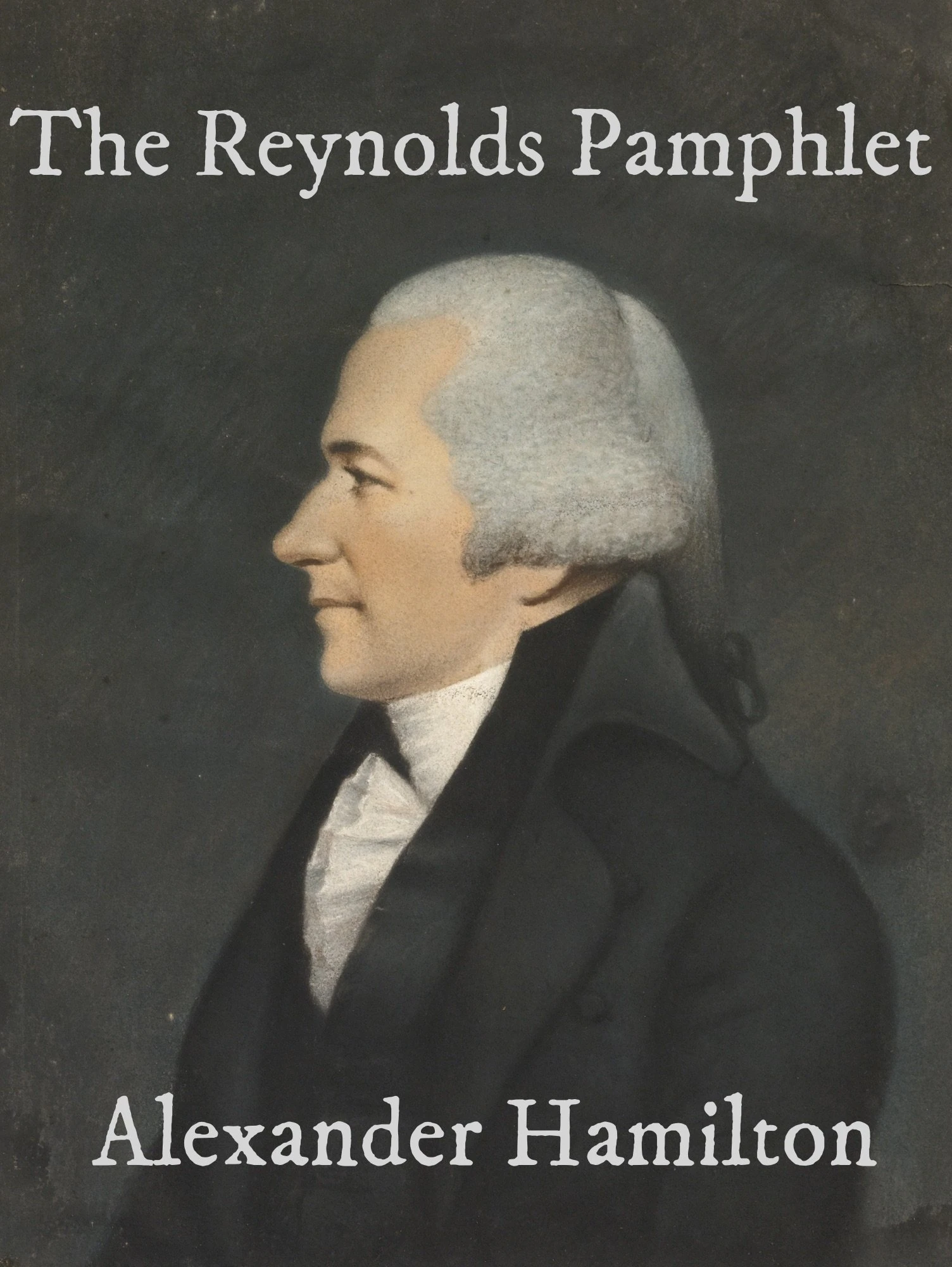 The Reynolds Pamphlet: Observations on Certain Documents Contained in The History of the United States for 1796 in which the Charge of Speculation Against Alexander Hamilton is Fully Refuted