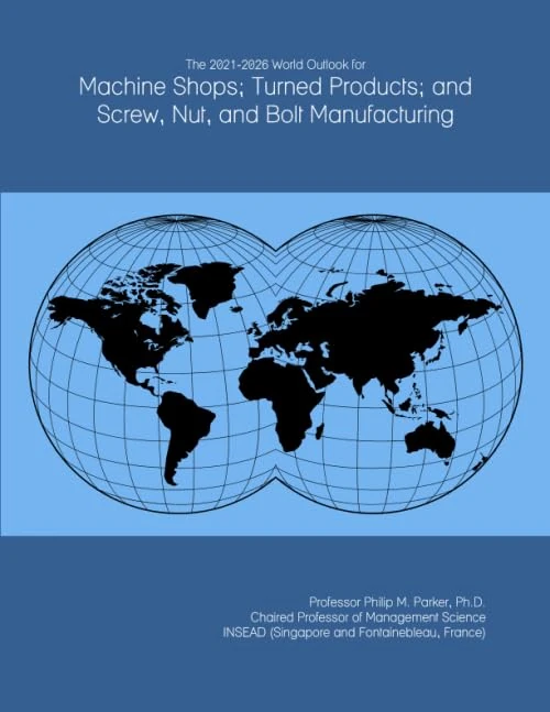 The 2021-2026 World Outlook for Machine Shops; Turned Products; and Screw, Nut, and Bolt Manufacturing