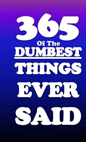 365 of the Dumbest Things Ever Said...