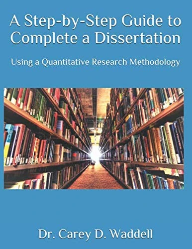 A Step-by-Step Guide to Complete a Dissertation: Using a Quantitative Research Methodology