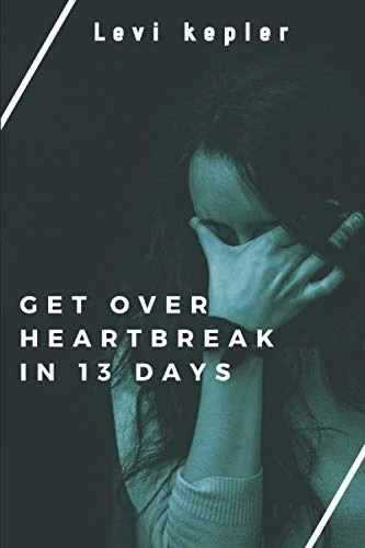 Overcoming Heartbreak In 13 Days: Your Step by Step Guide to Overcoming Heartbreak