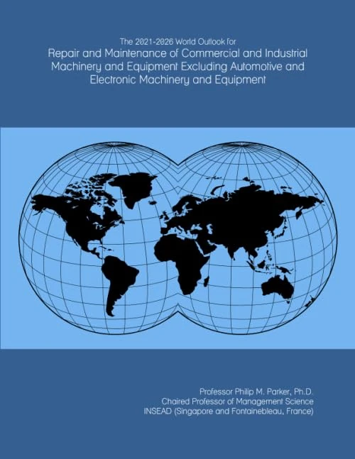 The 2021-2026 World Outlook for Repair and Maintenance of Commercial and Industrial Machinery and Equipment Excluding Automotive and Electronic Machinery and Equipment