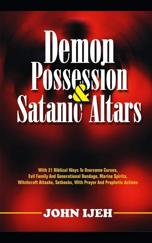 Demon Possession And Satanic Altars: With 21 Biblical Ways to Overcome Curses, Evil Family & Generational Bondage, Marine Spirits, Witchcraft Attacks, Setbacks, With Prayer & Prophetic Actions